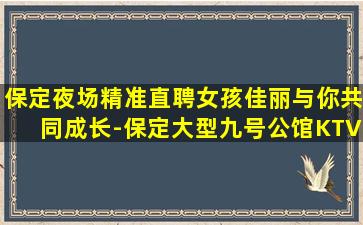 保定夜场精准直聘女孩佳丽与你共同成长-保定大型九号公馆KTV招聘获得更高的收入和福利