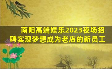南阳高端娱乐2023夜场招聘实现梦想成为老店的新员工